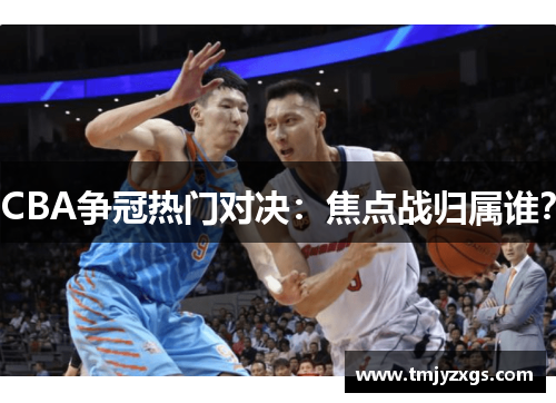 CBA争冠热门对决：焦点战归属谁？