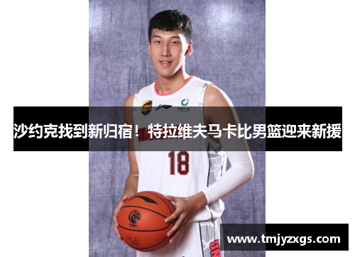 沙约克找到新归宿！特拉维夫马卡比男篮迎来新援