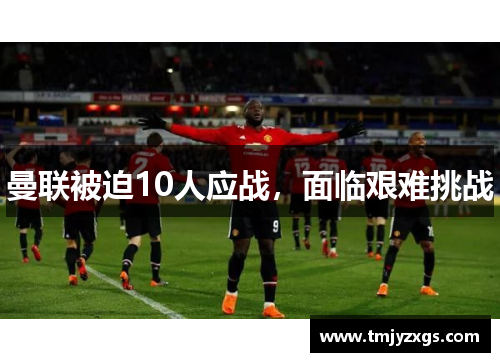 曼联被迫10人应战，面临艰难挑战