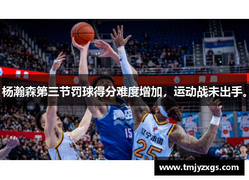 杨瀚森第三节罚球得分难度增加，运动战未出手。